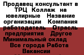 Продавец-консультант в ТРЦ "Коллаж" на ювелирные › Название организации ­ Компания-работодатель › Отрасль предприятия ­ Другое › Минимальный оклад ­ 1 - Все города Работа » Вакансии   . Московская обл.,Долгопрудный г.